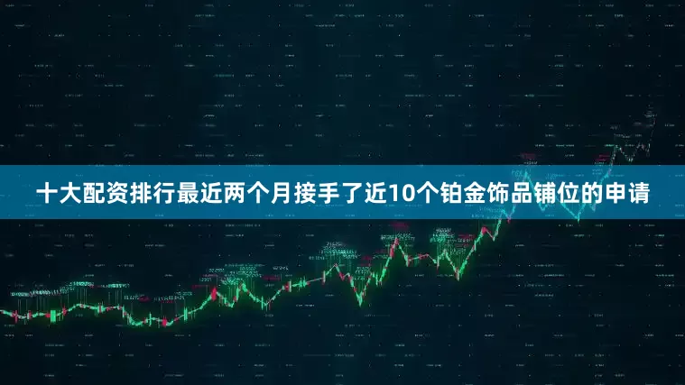 十大配资排行最近两个月接手了近10个铂金饰品铺位的申请
