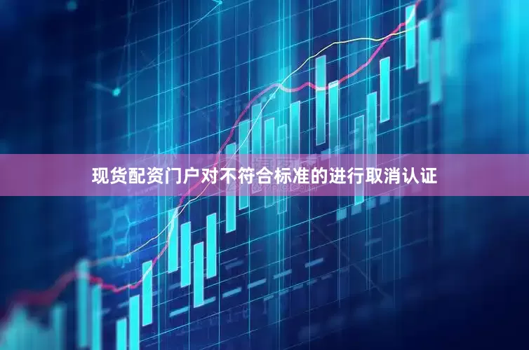 现货配资门户对不符合标准的进行取消认证