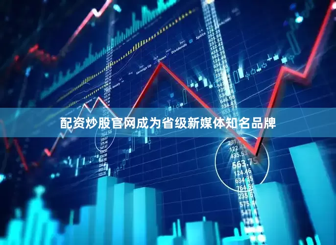 配资炒股官网成为省级新媒体知名品牌