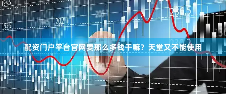 配资门户平台官网要那么多钱干嘛？天堂又不能使用