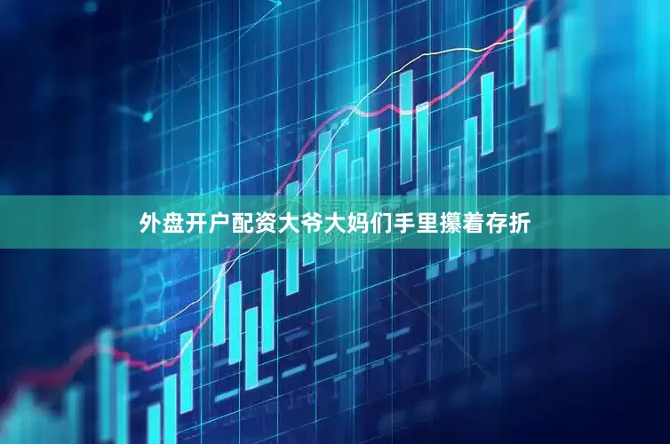 外盘开户配资大爷大妈们手里攥着存折