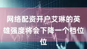 网络配资开户艾琳的英雄强度将会下降一个档位