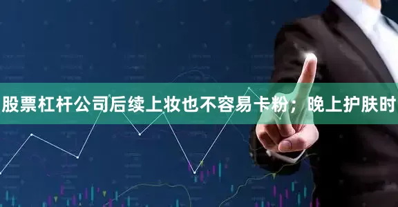 股票杠杆公司后续上妆也不容易卡粉；晚上护肤时