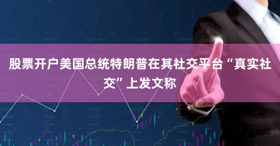 股票开户美国总统特朗普在其社交平台“真实社交”上发文称