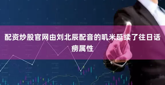 配资炒股官网由刘北辰配音的叽米延续了往日话痨属性