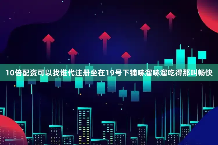 10倍配资可以找谁代注册坐在19号下铺哧溜哧溜吃得那叫畅快
