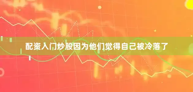 配资入门炒股因为他们觉得自己被冷落了