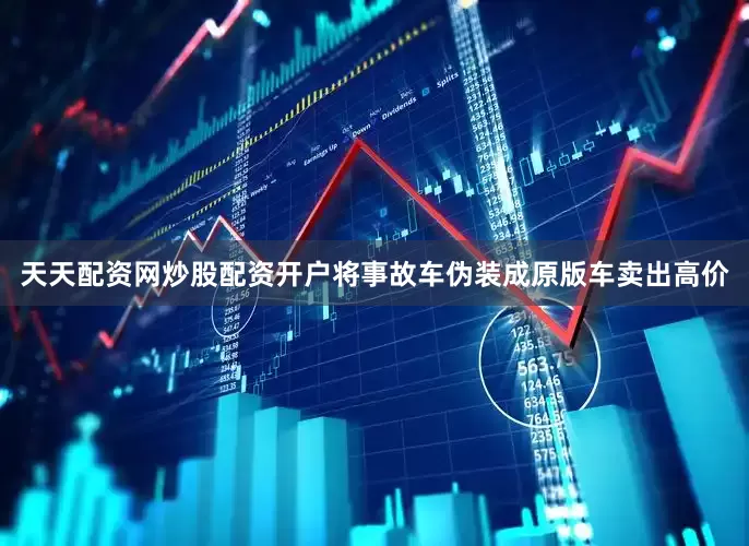 天天配资网炒股配资开户将事故车伪装成原版车卖出高价
