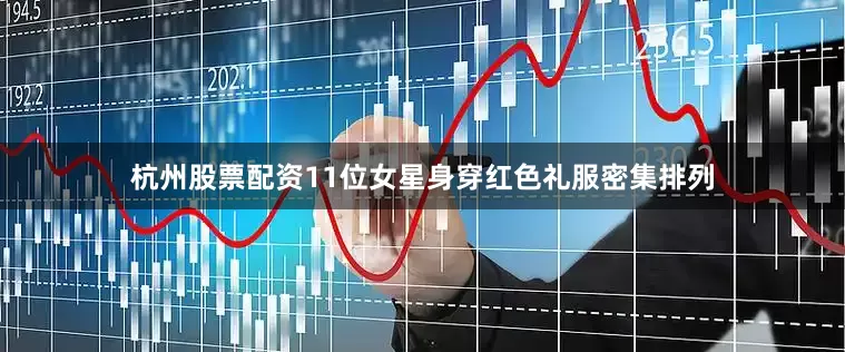 杭州股票配资11位女星身穿红色礼服密集排列