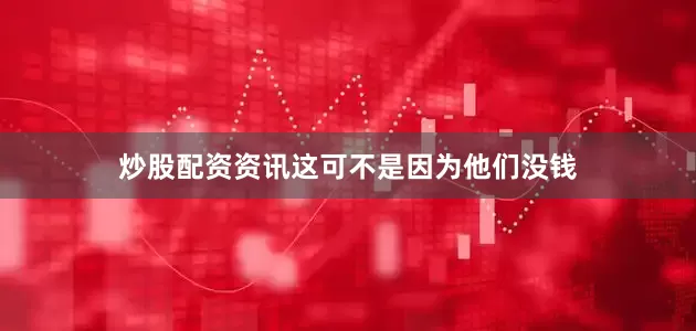 炒股配资资讯这可不是因为他们没钱