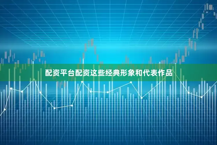 配资平台配资这些经典形象和代表作品