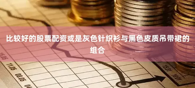 比较好的股票配资或是灰色针织衫与黑色皮质吊带裙的组合