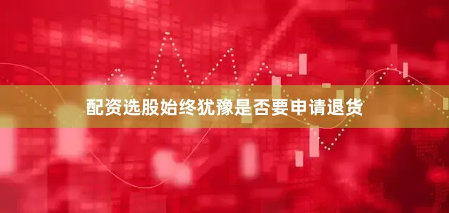 配资选股始终犹豫是否要申请退货