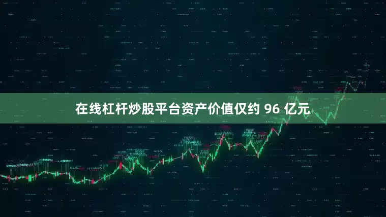 在线杠杆炒股平台资产价值仅约 96 亿元