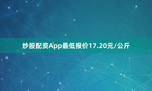 炒股配资App最低报价17.20元/公斤