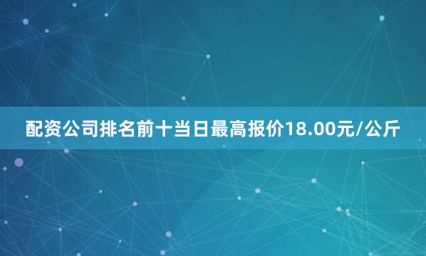 配资公司排名前十当日最高报价18.00元/公斤