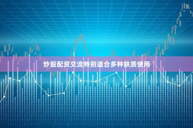 炒股配资交流特别适合多种肤质使用