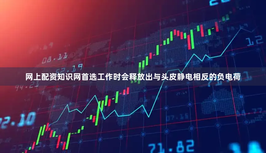 网上配资知识网首选工作时会释放出与头皮静电相反的负电荷