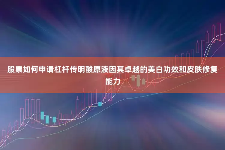 股票如何申请杠杆传明酸原液因其卓越的美白功效和皮肤修复能力